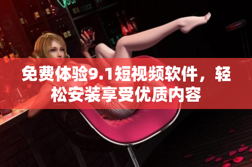 免费体验9.1短视频软件，轻松安装享受优质内容