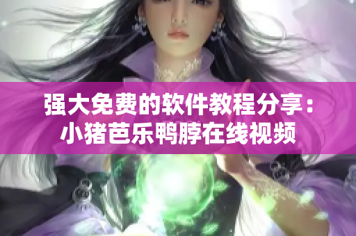 强大免费的软件教程分享：小猪芭乐鸭脖在线视频