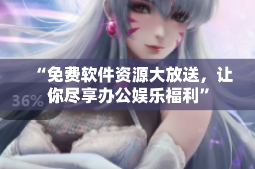 “免费软件资源大放送，让你尽享办公娱乐福利”