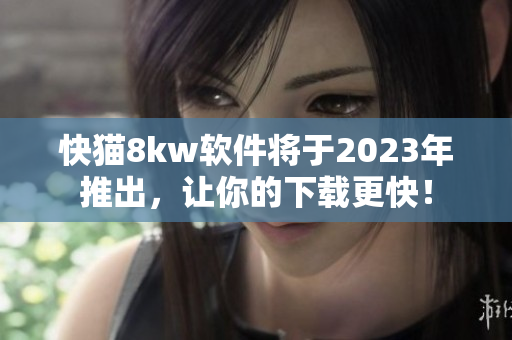 快猫8kw软件将于2023年推出，让你的下载更快！
