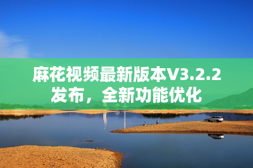 麻花视频最新版本V3.2.2发布，全新功能优化