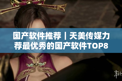 国产软件推荐｜天美传媒力荐最优秀的国产软件TOP8