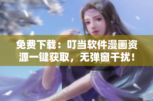 免费下载：叮当软件漫画资源一键获取，无弹窗干扰！