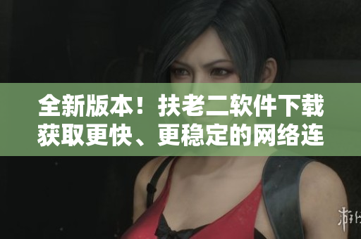 全新版本！扶老二软件下载获取更快、更稳定的网络连接