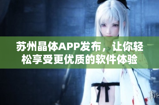 苏州晶体APP发布，让你轻松享受更优质的软件体验