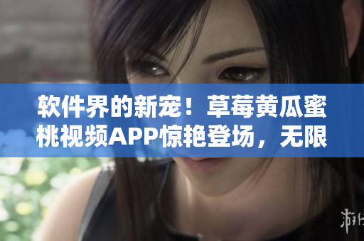 软件界的新宠！草莓黄瓜蜜桃视频APP惊艳登场，无限畅享在线视频