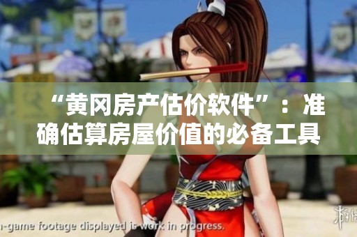 “黄冈房产估价软件”：准确估算房屋价值的必备工具