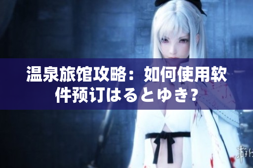 温泉旅馆攻略：如何使用软件预订はるとゆき？