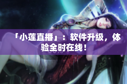 「小莲直播」：软件升级，体验全时在线！