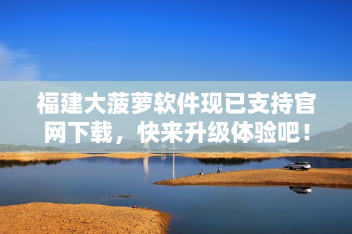 福建大菠萝软件现已支持官网下载，快来升级体验吧！