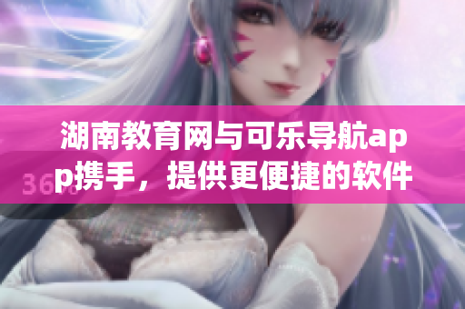 湖南教育网与可乐导航app携手，提供更便捷的软件下载服务