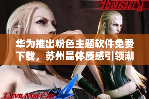 华为推出粉色主题软件免费下载，苏州晶体质感引领潮流