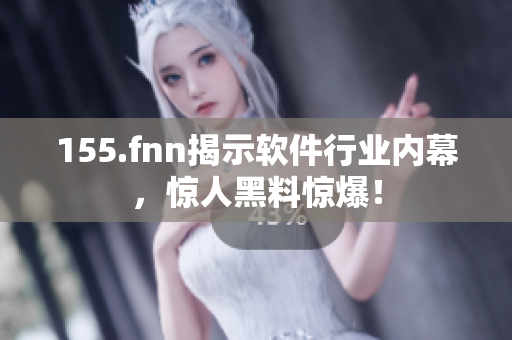 155.fnn揭示软件行业内幕，惊人黑料惊爆！