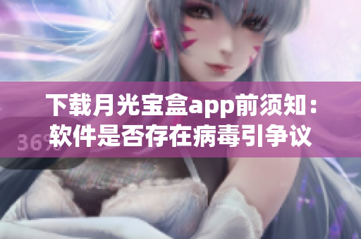 下载月光宝盒app前须知：软件是否存在病毒引争议