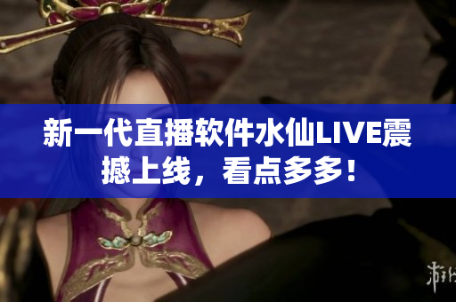新一代直播软件水仙LIVE震撼上线，看点多多！