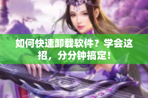 如何快速卸载软件？学会这招，分分钟搞定！