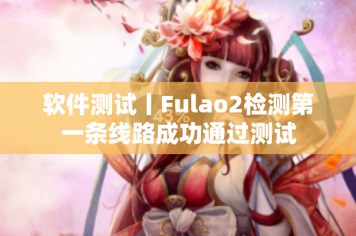 软件测试丨Fulao2检测第一条线路成功通过测试
