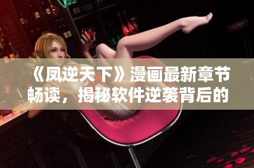 《凤逆天下》漫画最新章节畅读，揭秘软件逆袭背后的秘密！