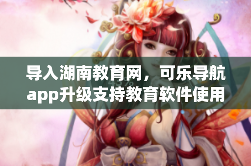 导入湖南教育网，可乐导航app升级支持教育软件使用