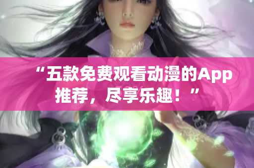 “五款免费观看动漫的App推荐，尽享乐趣！”