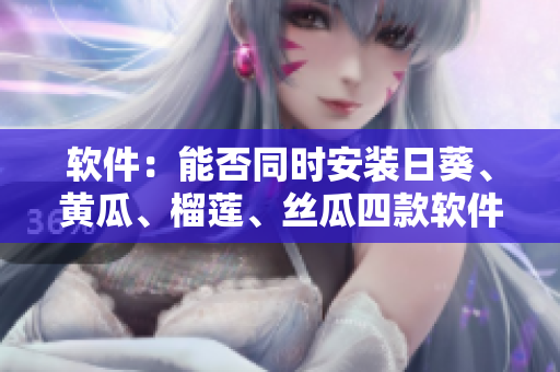 软件：能否同时安装日葵、黄瓜、榴莲、丝瓜四款软件？