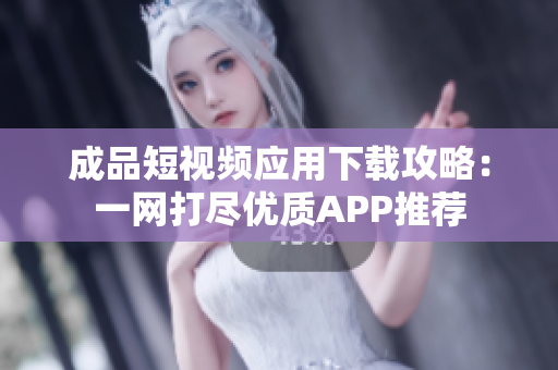 成品短视频应用下载攻略：一网打尽优质APP推荐