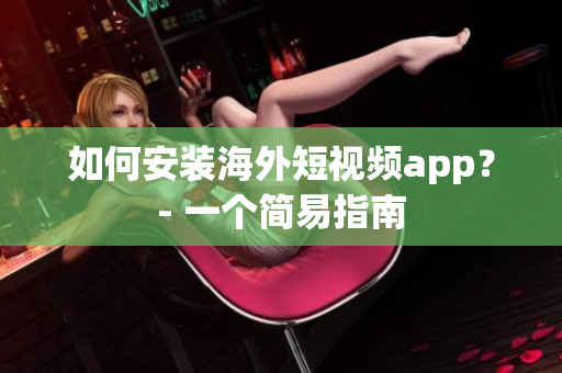 如何安装海外短视频app？- 一个简易指南
