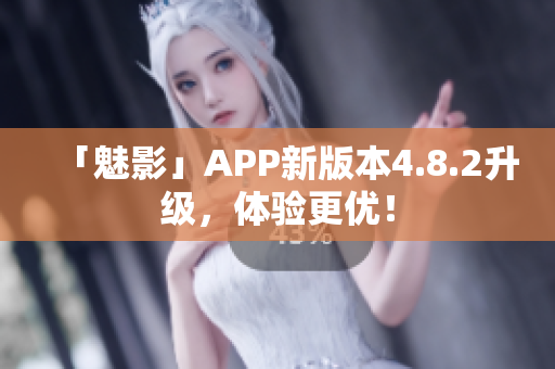 「魅影」APP新版本4.8.2升级，体验更优！