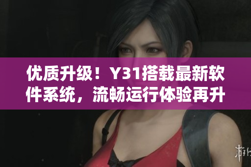 优质升级！Y31搭载最新软件系统，流畅运行体验再升级