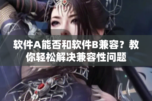 软件A能否和软件B兼容？教你轻松解决兼容性问题