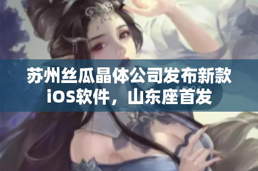 苏州丝瓜晶体公司发布新款iOS软件，山东座首发