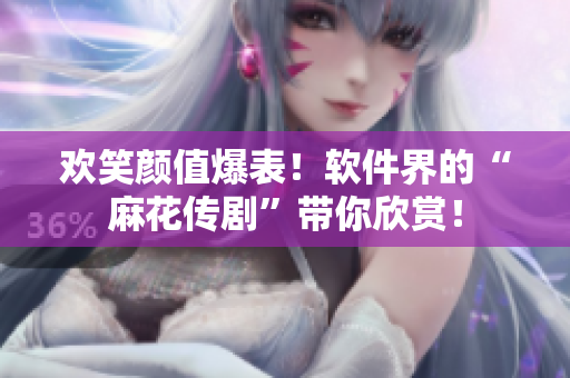 欢笑颜值爆表！软件界的“麻花传剧”带你欣赏！