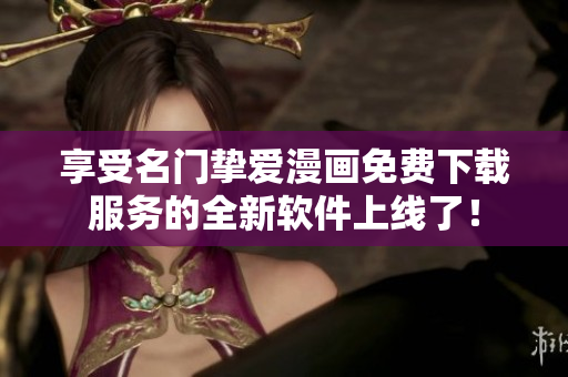 享受名门挚爱漫画免费下载服务的全新软件上线了！