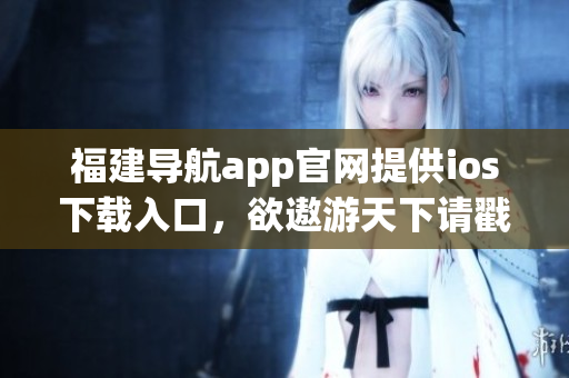 福建导航app官网提供ios下载入口，欲遨游天下请戳！