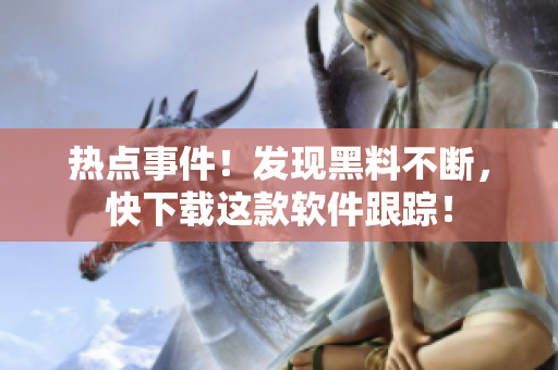 热点事件！发现黑料不断，快下载这款软件跟踪！