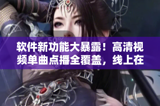 软件新功能大暴露！高清视频单曲点播全覆盖，线上在线抢先试用！