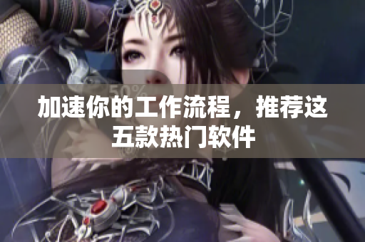 加速你的工作流程，推荐这五款热门软件