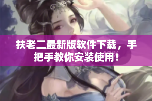 扶老二最新版软件下载，手把手教你安装使用！