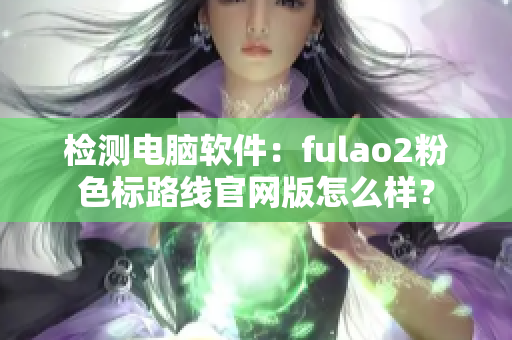 检测电脑软件：fulao2粉色标路线官网版怎么样？