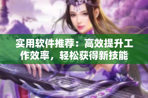 实用软件推荐：高效提升工作效率，轻松获得新技能