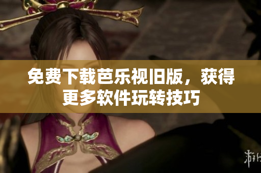 免费下载芭乐视旧版，获得更多软件玩转技巧
