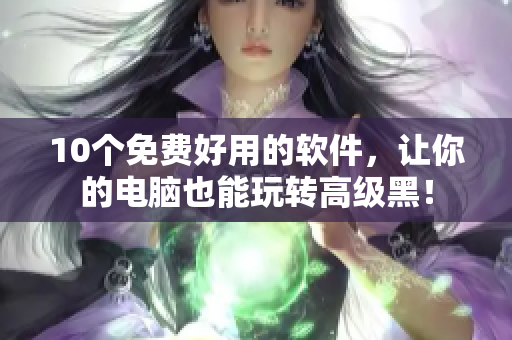 10个免费好用的软件，让你的电脑也能玩转高级黑！