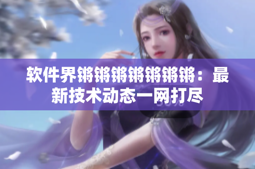 软件界锵锵锵锵锵锵锵：最新技术动态一网打尽