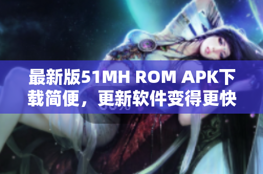 最新版51MH ROM APK下载简便，更新软件变得更快捷