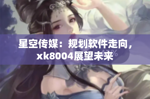 星空传媒：规划软件走向，xk8004展望未来
