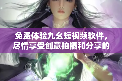 免费体验九幺短视频软件，尽情享受创意拍摄和分享的乐趣