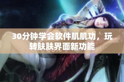 30分钟学会软件肌肌功，玩转肤肤界面新功能