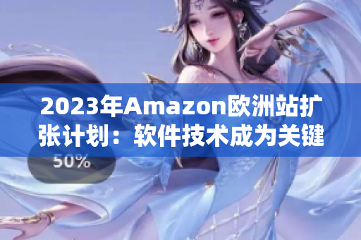 2023年Amazon欧洲站扩张计划：软件技术成为关键驱动力