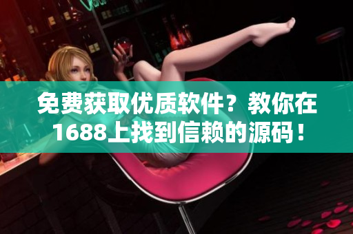 免费获取优质软件？教你在1688上找到信赖的源码！