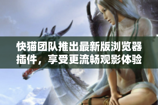 快猫团队推出最新版浏览器插件，享受更流畅观影体验！